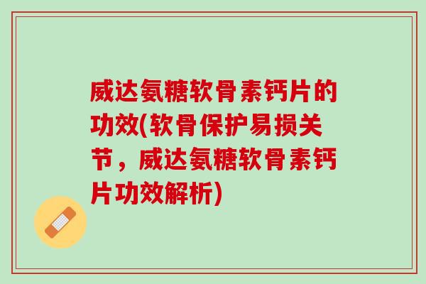 威达氨糖软骨素钙片的功效(软骨保护易损关节，威达氨糖软骨素钙片功效解析)