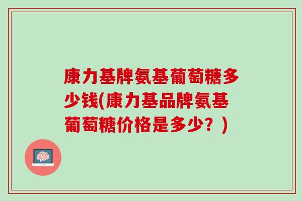 康力基牌氨基葡萄糖多少钱(康力基品牌氨基葡萄糖价格是多少？)