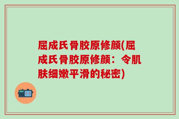屈成氏骨胶原修颜(屈成氏骨胶原修颜：令肌肤细嫩平滑的秘密)