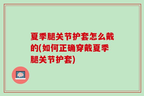 夏季腿关节护套怎么戴的(如何正确穿戴夏季腿关节护套)