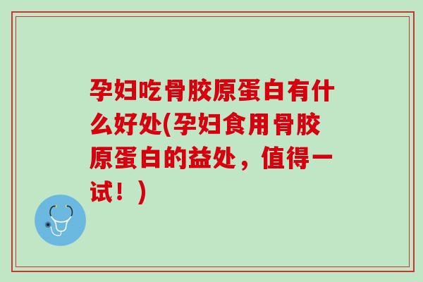 孕妇吃骨胶原蛋白有什么好处(孕妇食用骨胶原蛋白的益处，值得一试！)