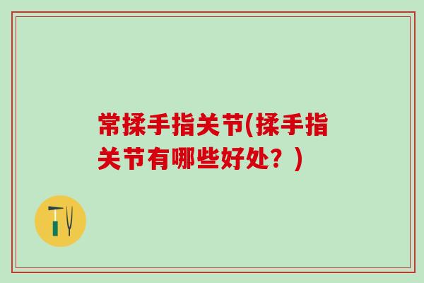 常揉手指关节(揉手指关节有哪些好处？)