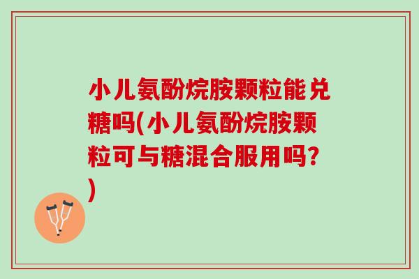 小儿氨酚烷胺颗粒能兑糖吗(小儿氨酚烷胺颗粒可与糖混合服用吗？)