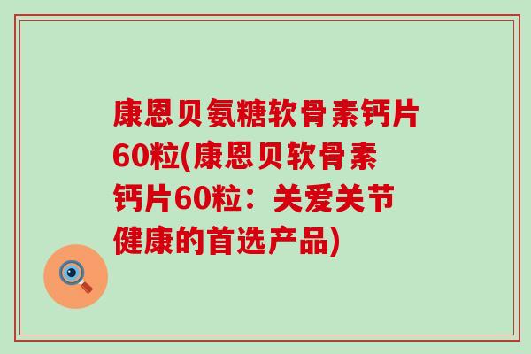 康恩贝氨糖软骨素钙片60粒(康恩贝软骨素钙片60粒：关爱关节健康的首选产品)