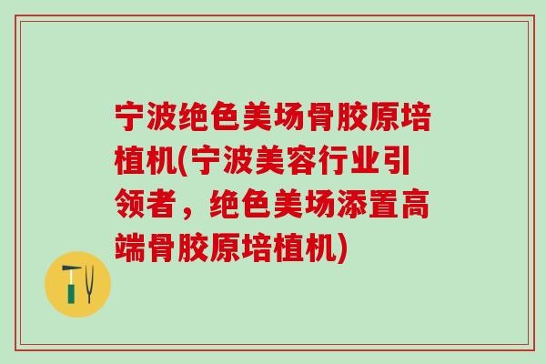 宁波绝色美场骨胶原培植机(宁波美容行业引领者，绝色美场添置高端骨胶原培植机)