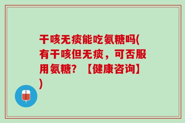 干咳无痰能吃氨糖吗(有干咳但无痰，可否服用氨糖？【健康咨询】)