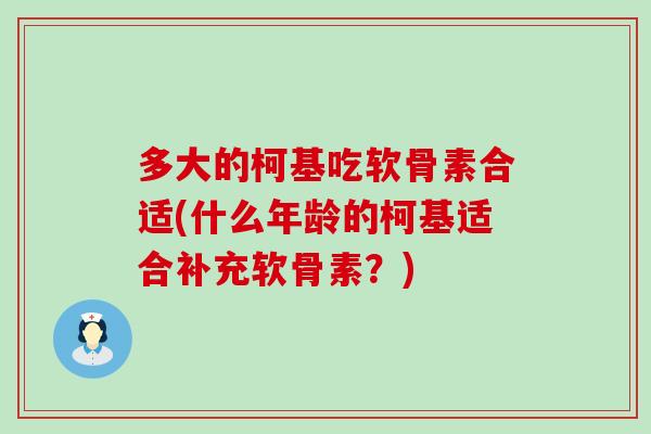 多大的柯基吃软骨素合适(什么年龄的柯基适合补充软骨素？)