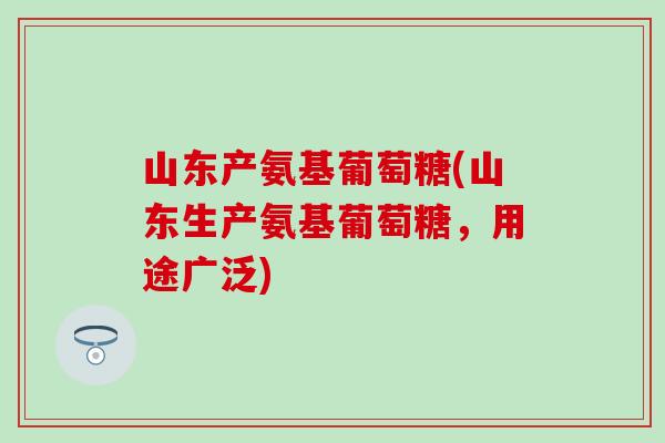 山东产氨基葡萄糖(山东生产氨基葡萄糖，用途广泛)