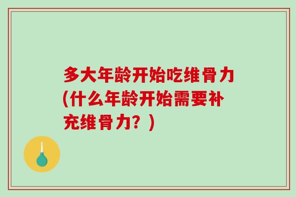 多大年龄开始吃维骨力(什么年龄开始需要补充维骨力？)