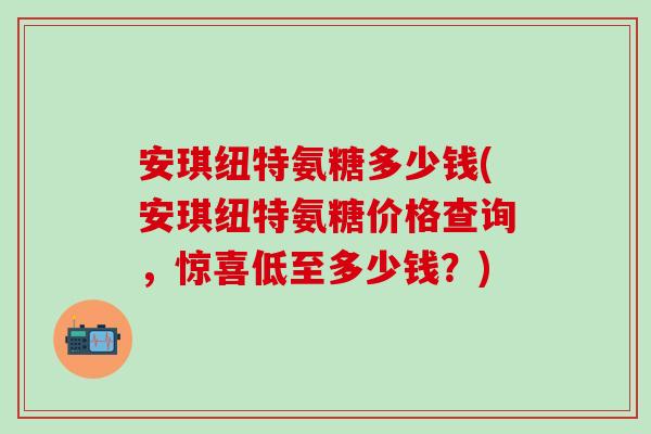 安琪纽特氨糖多少钱(安琪纽特氨糖价格查询，惊喜低至多少钱？)