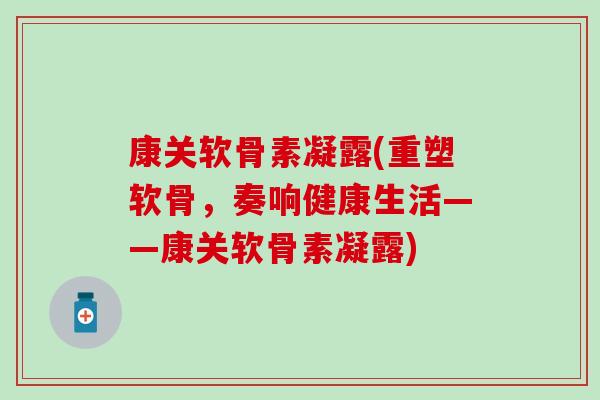 康关软骨素凝露(重塑软骨，奏响健康生活——康关软骨素凝露)