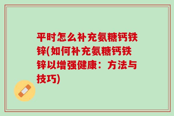 平时怎么补充氨糖钙铁锌(如何补充氨糖钙铁锌以增强健康：方法与技巧)