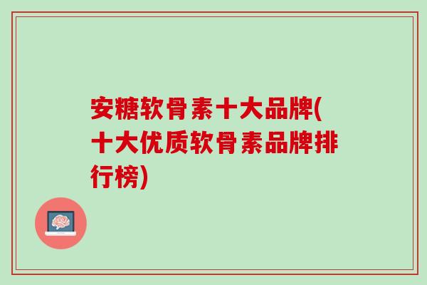 安糖软骨素十大品牌(十大优质软骨素品牌排行榜)
