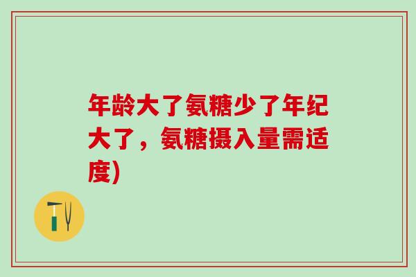 年龄大了氨糖少了年纪大了，氨糖摄入量需适度)