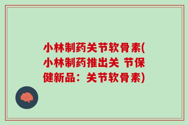 小林制药关节软骨素(小林制药推出关 节保健新品：关节软骨素)