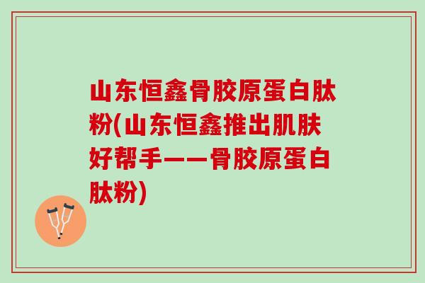 山东恒鑫骨胶原蛋白肽粉(山东恒鑫推出肌肤好帮手——骨胶原蛋白肽粉)
