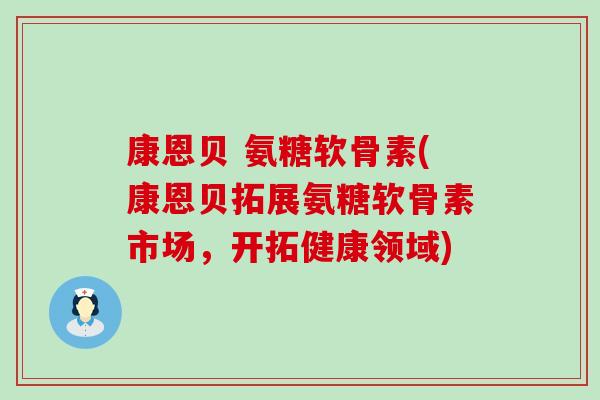 康恩贝 氨糖软骨素(康恩贝拓展氨糖软骨素市场，开拓健康领域)