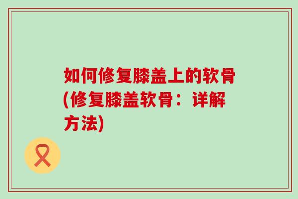 如何修复膝盖上的软骨(修复膝盖软骨：详解方法)