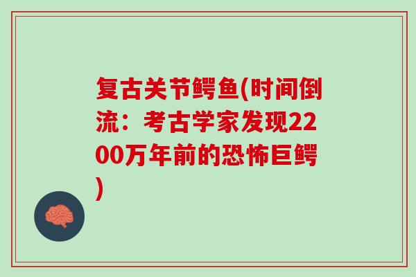 复古关节鳄鱼(时间倒流：考古学家发现2200万年前的恐怖巨鳄)
