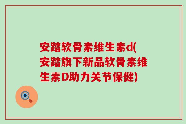 安踏软骨素维生素d(安踏旗下新品软骨素维生素D助力关节保健)