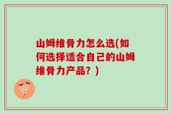 山姆维骨力怎么选(如何选择适合自己的山姆维骨力产品？)