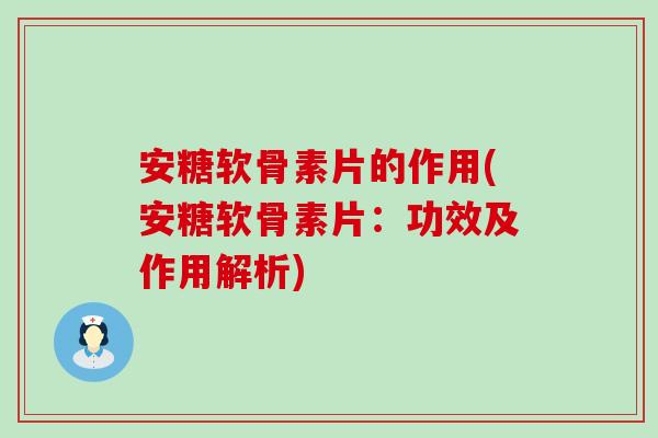 安糖软骨素片的作用(安糖软骨素片：功效及作用解析)
