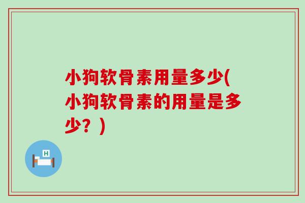 小狗软骨素用量多少(小狗软骨素的用量是多少？)
