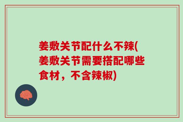 姜敷关节配什么不辣(姜敷关节需要搭配哪些食材，不含辣椒)