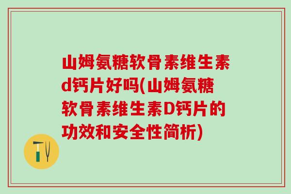 山姆氨糖软骨素维生素d钙片好吗(山姆氨糖软骨素维生素D钙片的功效和安全性简析)