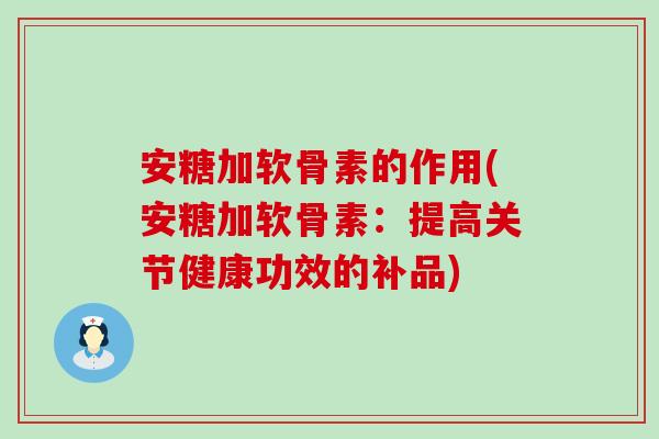 安糖加软骨素的作用(安糖加软骨素：提高关节健康功效的补品)