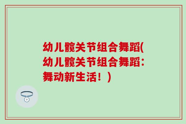 幼儿髋关节组合舞蹈(幼儿髋关节组合舞蹈：舞动新生活！)