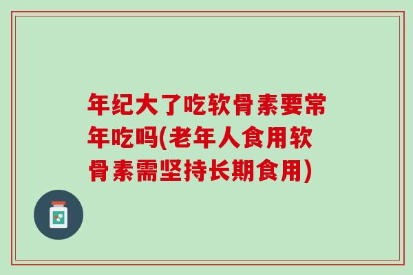 年纪大了吃软骨素要常年吃吗(老年人食用软骨素需坚持长期食用)