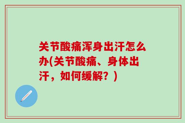 关节酸痛浑身出汗怎么办(关节酸痛、身体出汗，如何缓解？)