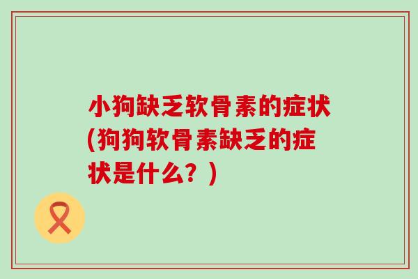 小狗缺乏软骨素的症状(狗狗软骨素缺乏的症状是什么？)