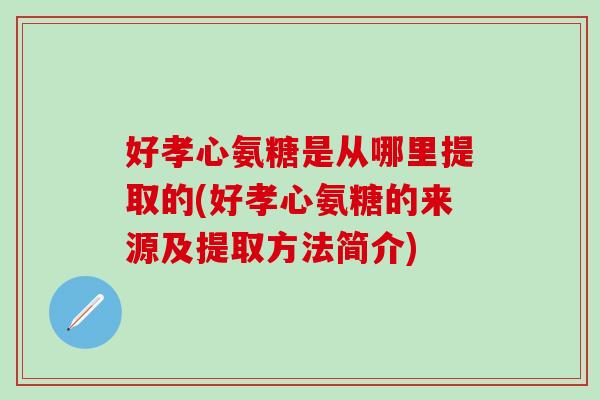 好孝心氨糖是从哪里提取的(好孝心氨糖的来源及提取方法简介)