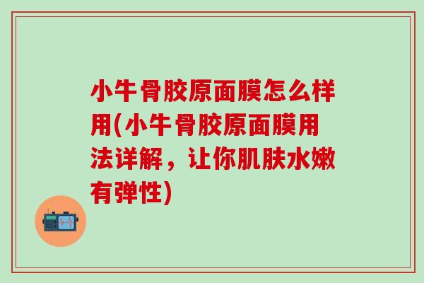 小牛骨胶原面膜怎么样用(小牛骨胶原面膜用法详解，让你肌肤水嫩有弹性)
