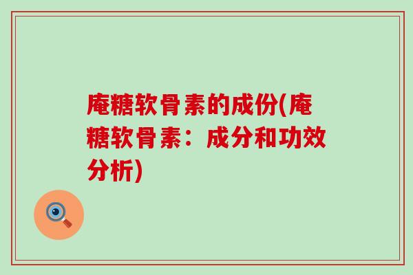 庵糖软骨素的成份(庵糖软骨素：成分和功效分析)