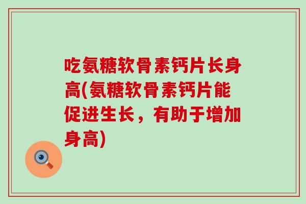 吃氨糖软骨素钙片长身高(氨糖软骨素钙片能促进生长，有助于增加身高)