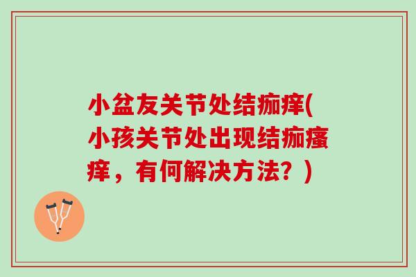 小盆友关节处结痂痒(小孩关节处出现结痂瘙痒，有何解决方法？)