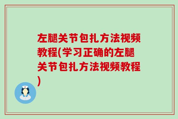 左腿关节包扎方法视频教程(学习正确的左腿关节包扎方法视频教程)