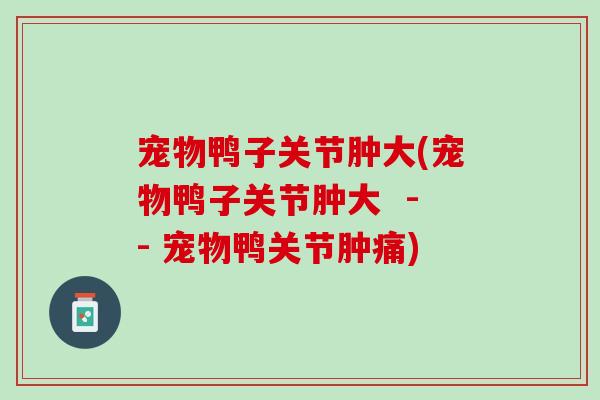 宠物鸭子关节肿大(宠物鸭子关节肿大  -- 宠物鸭关节肿痛)