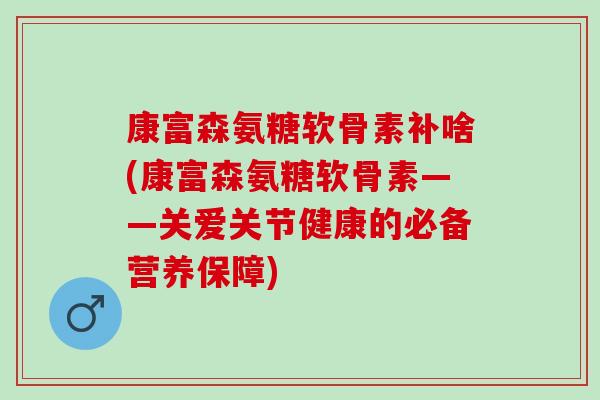 康富森氨糖软骨素补啥(康富森氨糖软骨素——关爱关节健康的必备营养保障)