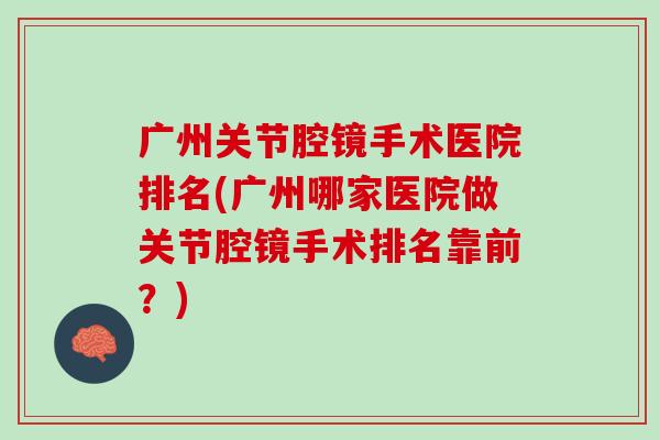 广州关节腔镜手术医院排名(广州哪家医院做关节腔镜手术排名靠前？)