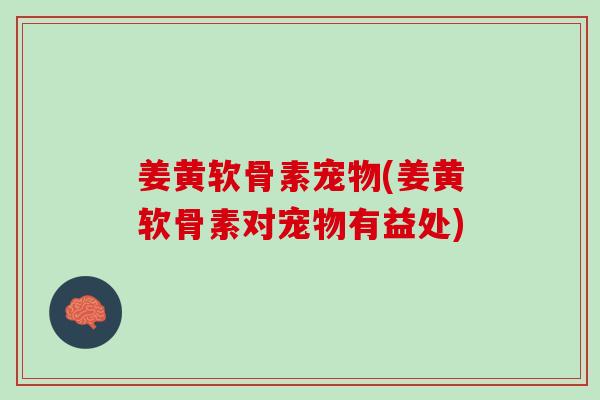 姜黄软骨素宠物(姜黄软骨素对宠物有益处)