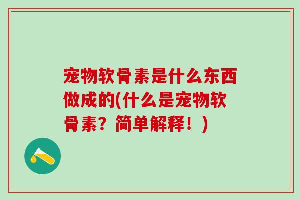 宠物软骨素是什么东西做成的(什么是宠物软骨素？简单解释！)