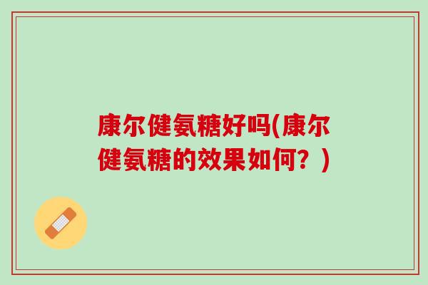 康尔健氨糖好吗(康尔健氨糖的效果如何？)