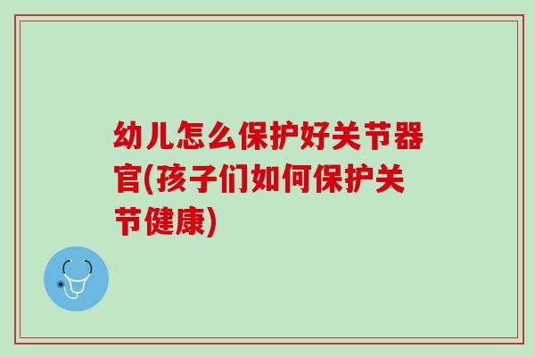 幼儿怎么保护好关节器官(孩子们如何保护关节健康)