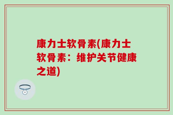 康力士软骨素(康力士软骨素：维护关节健康之道)