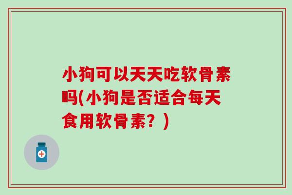 小狗可以天天吃软骨素吗(小狗是否适合每天食用软骨素？)