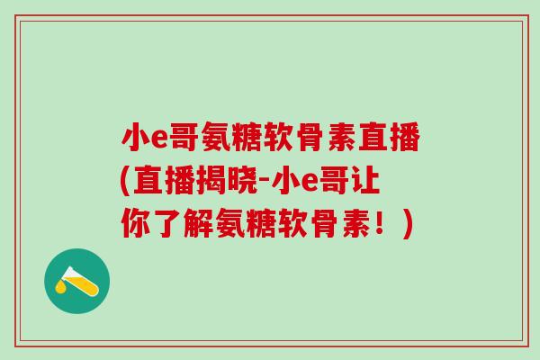 小e哥氨糖软骨素直播(直播揭晓-小e哥让你了解氨糖软骨素！)